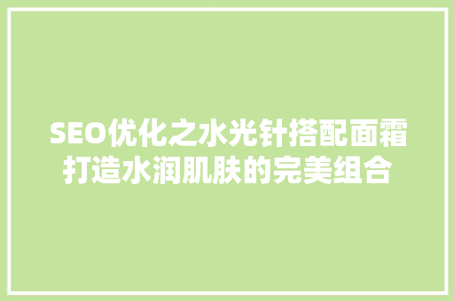 SEO优化之水光针搭配面霜打造水润肌肤的完美组合