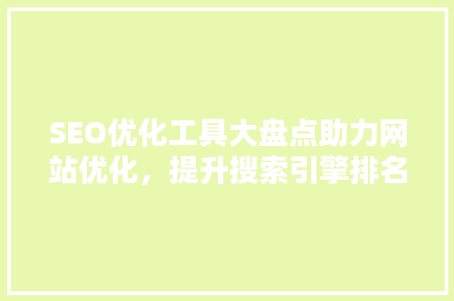 SEO优化工具大盘点助力网站优化，提升搜索引擎排名