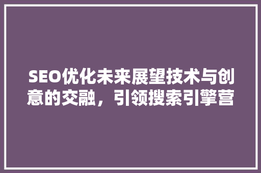 SEO优化未来展望技术与创意的交融，引领搜索引擎营销新篇章