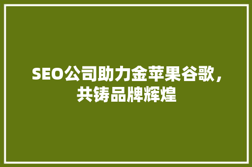 SEO公司助力金苹果谷歌，共铸品牌辉煌