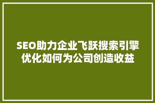 SEO助力企业飞跃搜索引擎优化如何为公司创造收益