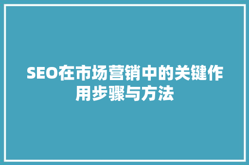 SEO在市场营销中的关键作用步骤与方法
