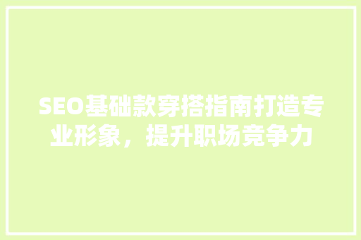 SEO基础款穿搭指南打造专业形象，提升职场竞争力
