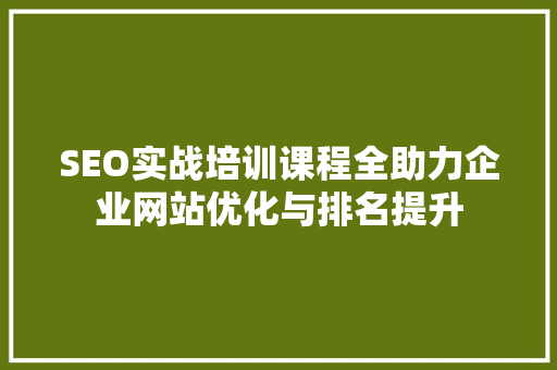SEO实战培训课程全助力企业网站优化与排名提升
