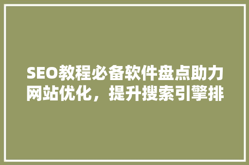 SEO教程必备软件盘点助力网站优化，提升搜索引擎排名