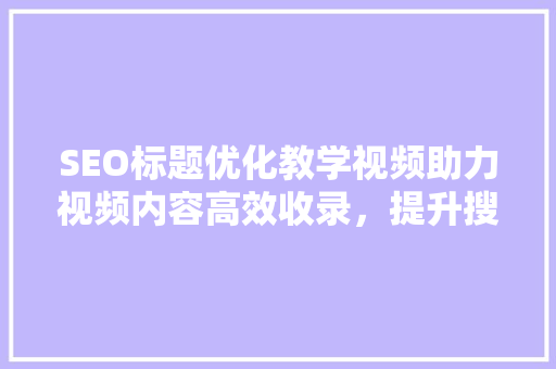 SEO标题优化教学视频助力视频内容高效收录，提升搜索引擎排名