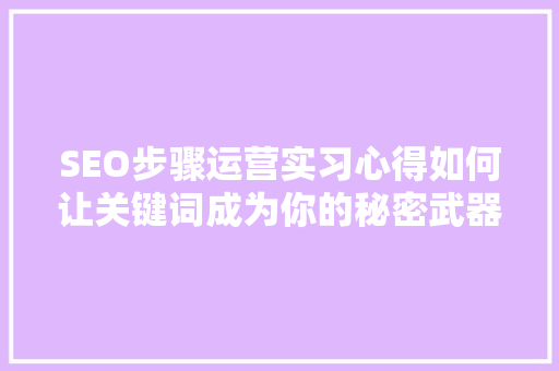 SEO步骤运营实习心得如何让关键词成为你的秘密武器