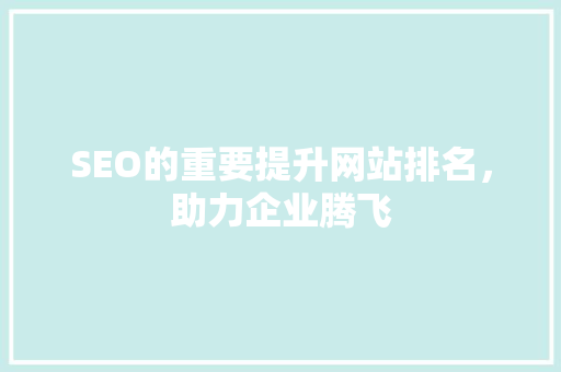 SEO的重要提升网站排名，助力企业腾飞