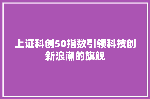 上证科创50指数引领科技创新浪潮的旗舰