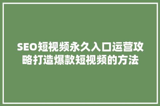 SEO短视频永久入口运营攻略打造爆款短视频的方法