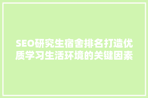 SEO研究生宿舍排名打造优质学习生活环境的关键因素