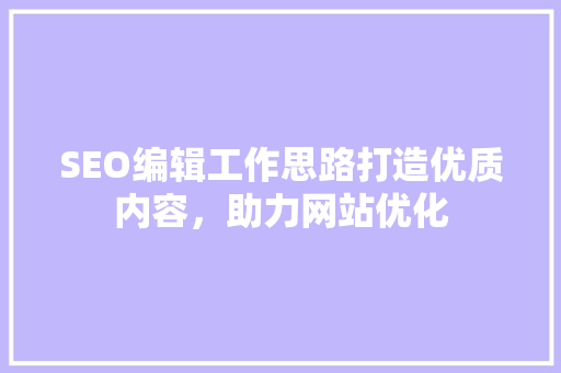 SEO编辑工作思路打造优质内容，助力网站优化