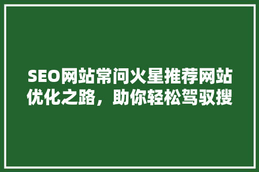 SEO网站常问火星推荐网站优化之路，助你轻松驾驭搜索引擎