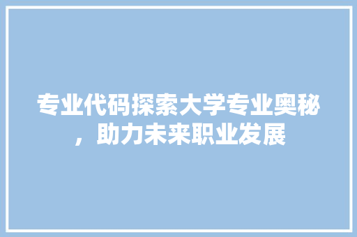 专业代码探索大学专业奥秘，助力未来职业发展