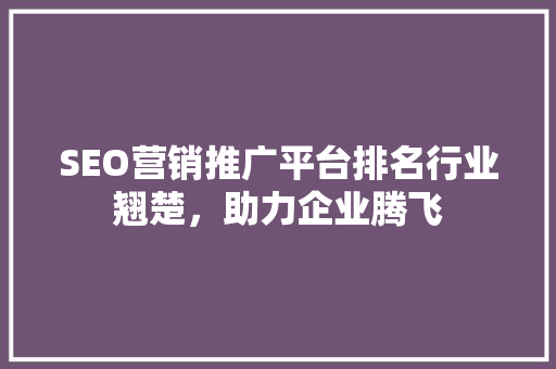 SEO营销推广平台排名行业翘楚，助力企业腾飞