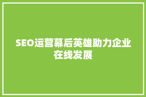 SEO运营幕后英雄助力企业在线发展