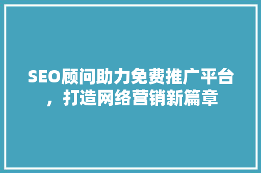 SEO顾问助力免费推广平台，打造网络营销新篇章