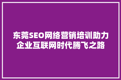 东莞SEO网络营销培训助力企业互联网时代腾飞之路