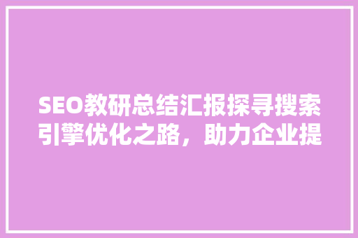 SEO教研总结汇报探寻搜索引擎优化之路，助力企业提升在线竞争力