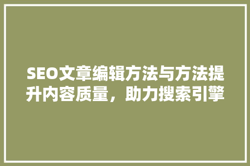 SEO文章编辑方法与方法提升内容质量，助力搜索引擎优化