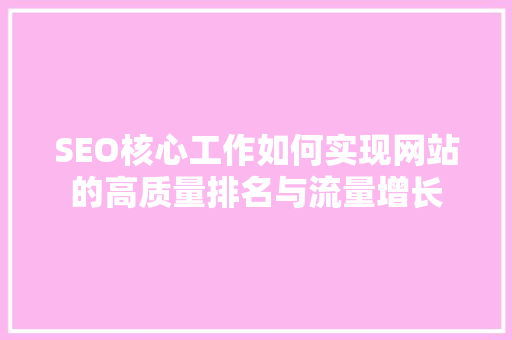 SEO核心工作如何实现网站的高质量排名与流量增长