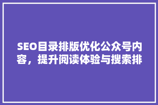 SEO目录排版优化公众号内容，提升阅读体验与搜索排名