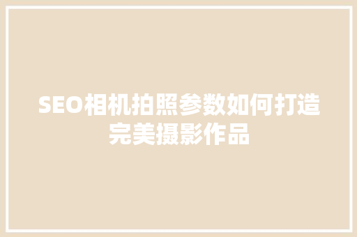 SEO相机拍照参数如何打造完美摄影作品