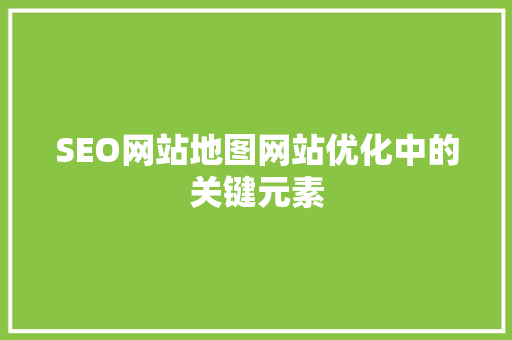 SEO网站地图网站优化中的关键元素