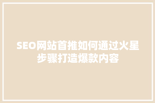 SEO网站首推如何通过火星步骤打造爆款内容