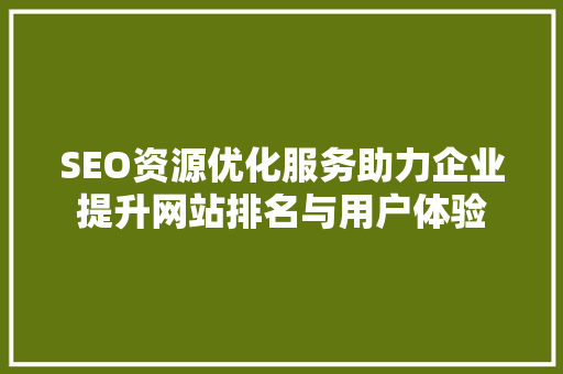 SEO资源优化服务助力企业提升网站排名与用户体验