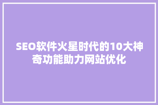 SEO软件火星时代的10大神奇功能助力网站优化