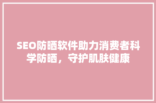 SEO防晒软件助力消费者科学防晒，守护肌肤健康