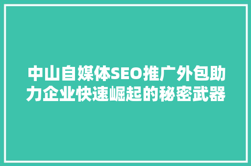 中山自媒体SEO推广外包助力企业快速崛起的秘密武器