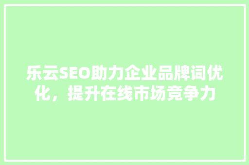 乐云SEO助力企业品牌词优化，提升在线市场竞争力