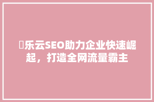 亅乐云SEO助力企业快速崛起，打造全网流量霸主