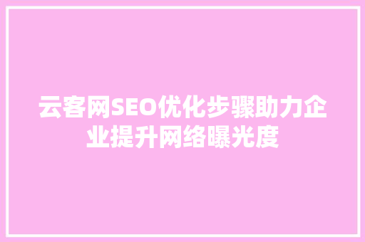 云客网SEO优化步骤助力企业提升网络曝光度