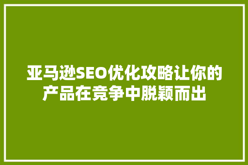 亚马逊SEO优化攻略让你的产品在竞争中脱颖而出