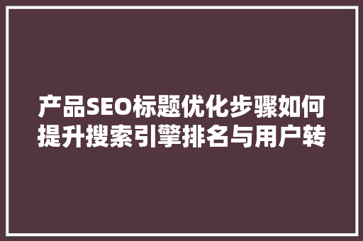 产品SEO标题优化步骤如何提升搜索引擎排名与用户转化率