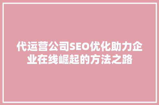 代运营公司SEO优化助力企业在线崛起的方法之路