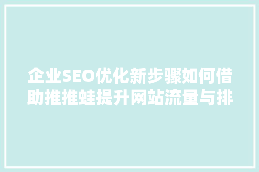 企业SEO优化新步骤如何借助推推蛙提升网站流量与排名
