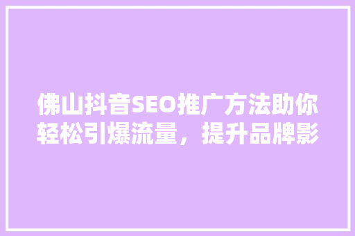 佛山抖音SEO推广方法助你轻松引爆流量，提升品牌影响力