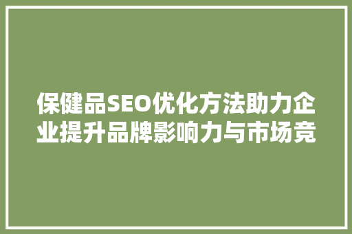 保健品SEO优化方法助力企业提升品牌影响力与市场竞争力