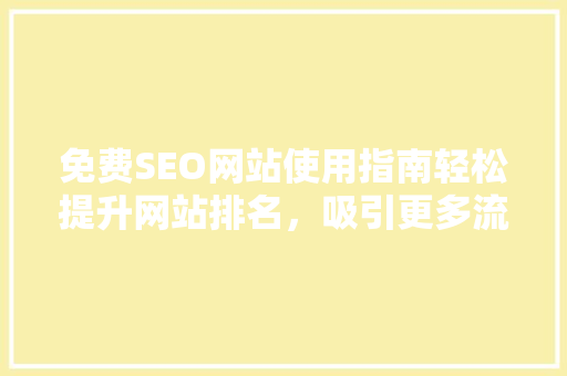 免费SEO网站使用指南轻松提升网站排名，吸引更多流量