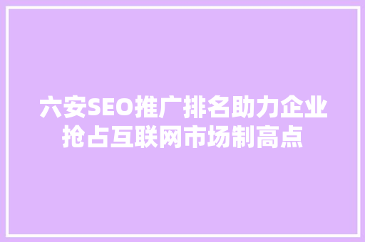 六安SEO推广排名助力企业抢占互联网市场制高点