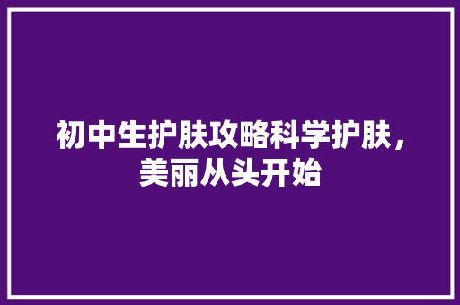 初中生护肤攻略科学护肤，美丽从头开始