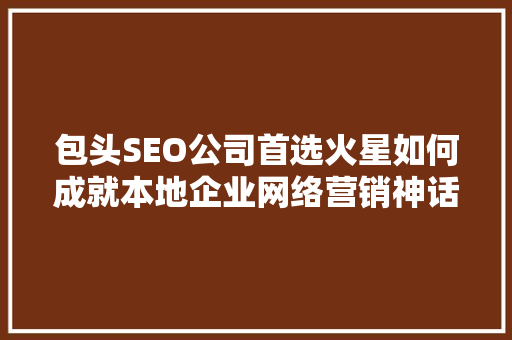 包头SEO公司首选火星如何成就本地企业网络营销神话
