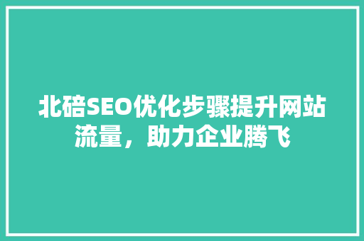 北碚SEO优化步骤提升网站流量，助力企业腾飞