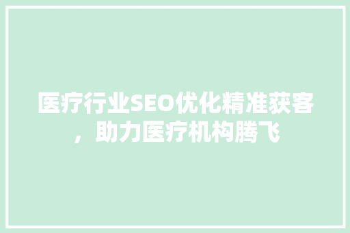 医疗行业SEO优化精准获客，助力医疗机构腾飞