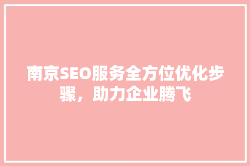 南京SEO服务全方位优化步骤，助力企业腾飞