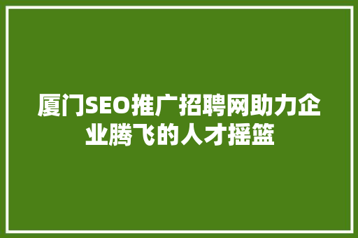 厦门SEO推广招聘网助力企业腾飞的人才摇篮
